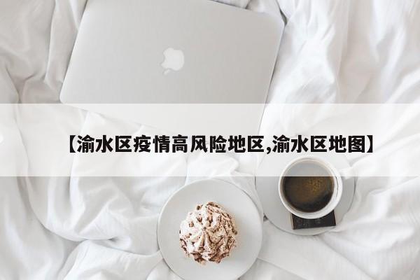 【渝水区疫情高风险地区,渝水区地图】