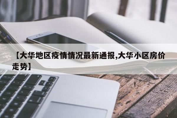 【大华地区疫情情况最新通报,大华小区房价走势】