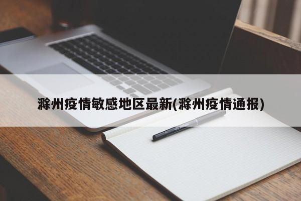 滁州疫情敏感地区最新(滁州疫情通报)