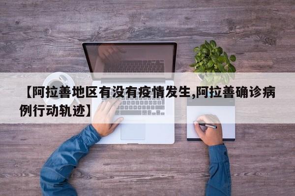 【阿拉善地区有没有疫情发生,阿拉善确诊病例行动轨迹】