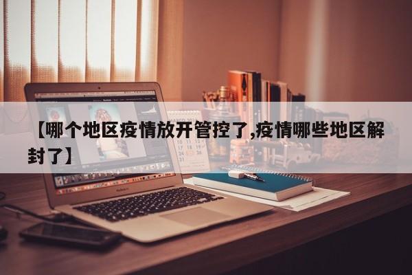 【哪个地区疫情放开管控了,疫情哪些地区解封了】