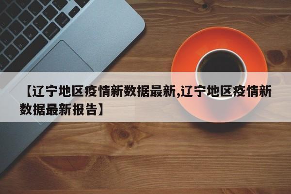 【辽宁地区疫情新数据最新,辽宁地区疫情新数据最新报告】