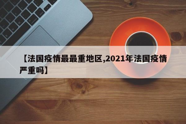 【法国疫情最最重地区,2021年法国疫情严重吗】