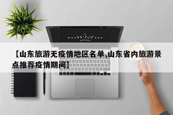 【山东旅游无疫情地区名单,山东省内旅游景点推荐疫情期间】