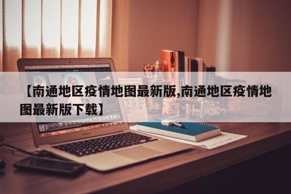 【南通地区疫情地图最新版,南通地区疫情地图最新版下载】