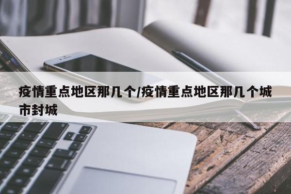 疫情重点地区那几个/疫情重点地区那几个城市封城