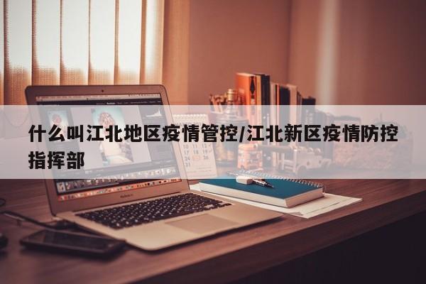 什么叫江北地区疫情管控/江北新区疫情防控指挥部