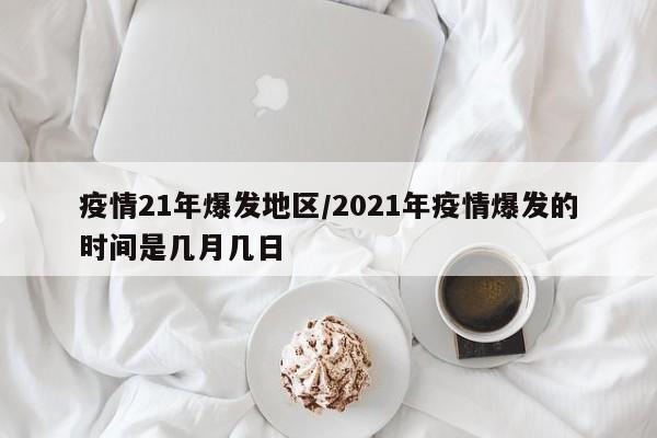 疫情21年爆发地区/2021年疫情爆发的时间是几月几日