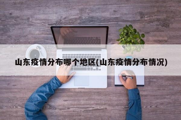山东疫情分布哪个地区(山东疫情分布情况)