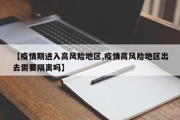 【疫情期进入高风险地区,疫情高风险地区出去需要隔离吗】