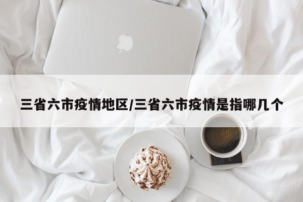 三省六市疫情地区/三省六市疫情是指哪几个