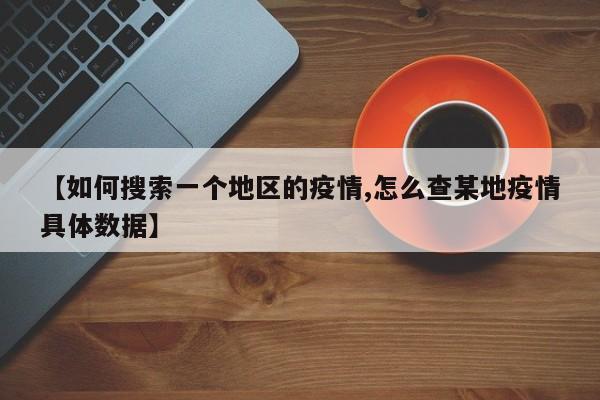 【如何搜索一个地区的疫情,怎么查某地疫情具体数据】
