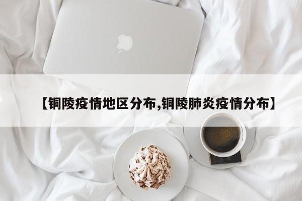 【铜陵疫情地区分布,铜陵肺炎疫情分布】