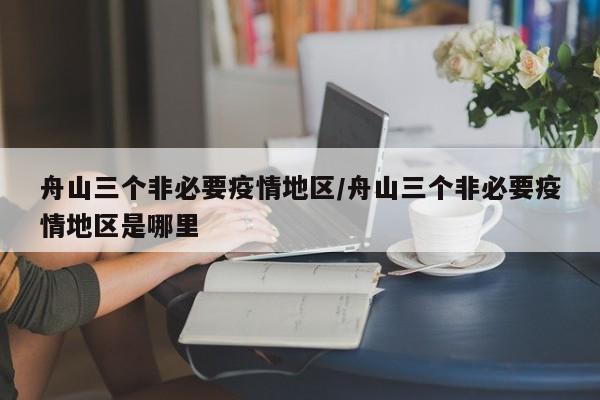 舟山三个非必要疫情地区/舟山三个非必要疫情地区是哪里