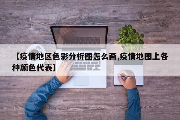 【疫情地区色彩分析图怎么画,疫情地图上各种颜色代表】