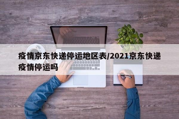 疫情京东快递停运地区表/2021京东快递疫情停运吗