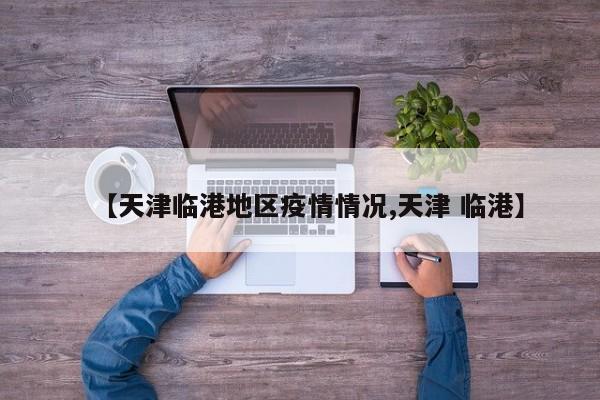 【天津临港地区疫情情况,天津 临港】