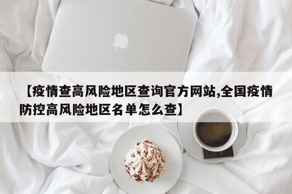 【疫情查高风险地区查询官方网站,全国疫情防控高风险地区名单怎么查】