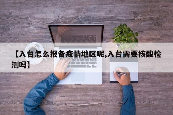 【入台怎么报备疫情地区呢,入台需要核酸检测吗】