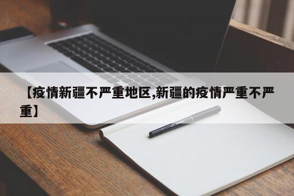【疫情新疆不严重地区,新疆的疫情严重不严重】
