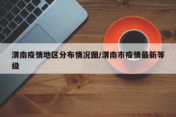 渭南疫情地区分布情况图/渭南市疫情最新等级
