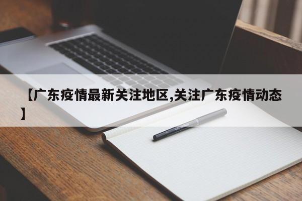 【广东疫情最新关注地区,关注广东疫情动态】