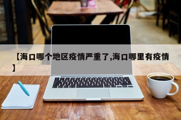【海口哪个地区疫情严重了,海口哪里有疫情】