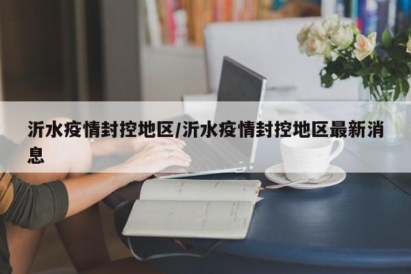 沂水疫情封控地区/沂水疫情封控地区最新消息