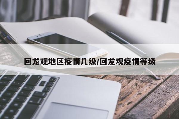 回龙观地区疫情几级/回龙观疫情等级