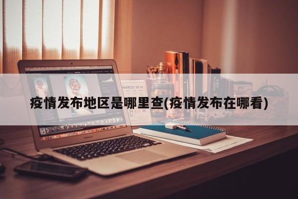 疫情发布地区是哪里查(疫情发布在哪看)