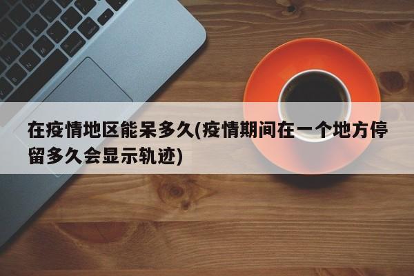 在疫情地区能呆多久(疫情期间在一个地方停留多久会显示轨迹)