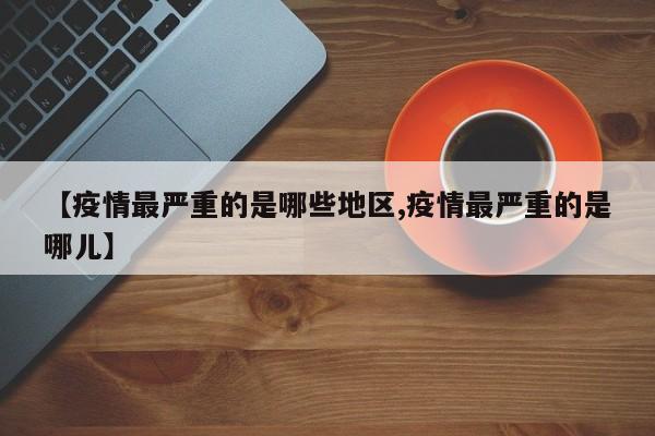 【疫情最严重的是哪些地区,疫情最严重的是哪儿】