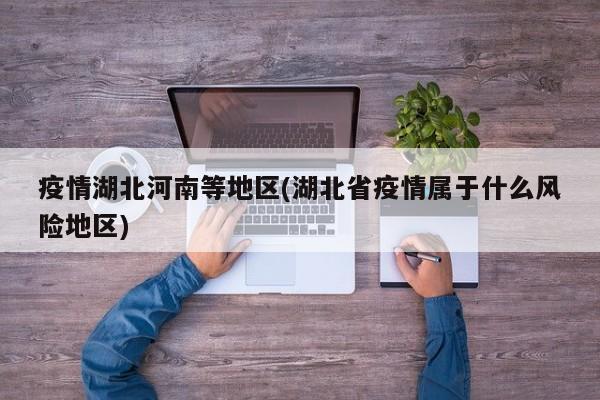 疫情湖北河南等地区(湖北省疫情属于什么风险地区)
