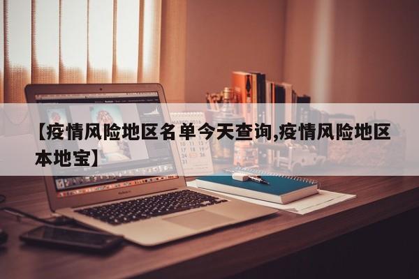 【疫情风险地区名单今天查询,疫情风险地区 本地宝】