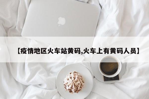 【疫情地区火车站黄码,火车上有黄码人员】