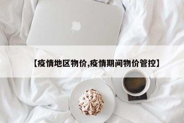 【疫情地区物价,疫情期间物价管控】