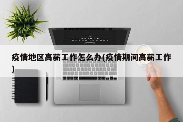 疫情地区高薪工作怎么办(疫情期间高薪工作)