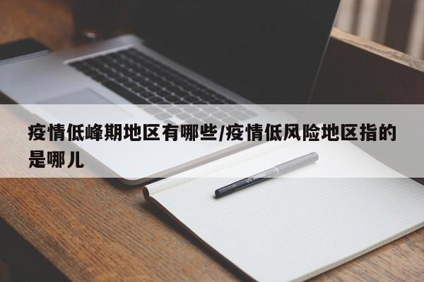 疫情低峰期地区有哪些/疫情低风险地区指的是哪儿