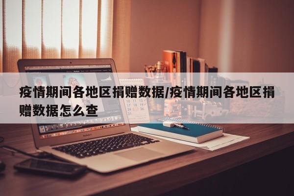 疫情期间各地区捐赠数据/疫情期间各地区捐赠数据怎么查