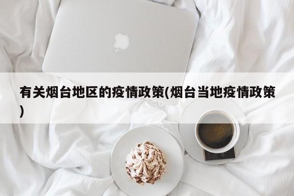 有关烟台地区的疫情政策(烟台当地疫情政策)