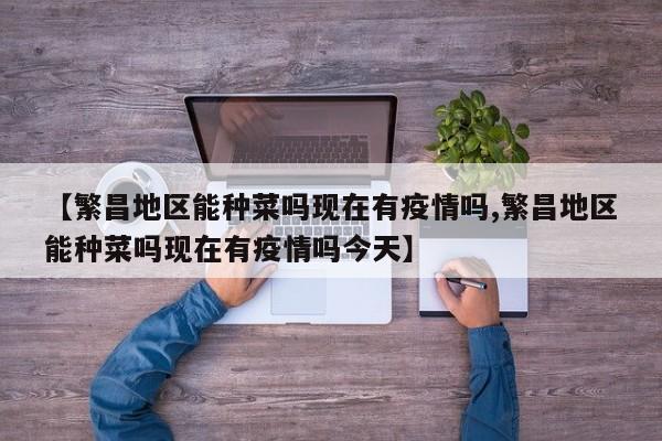 【繁昌地区能种菜吗现在有疫情吗,繁昌地区能种菜吗现在有疫情吗今天】