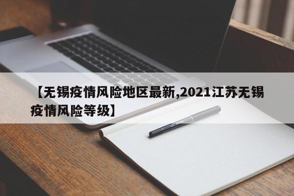 【无锡疫情风险地区最新,2021江苏无锡疫情风险等级】
