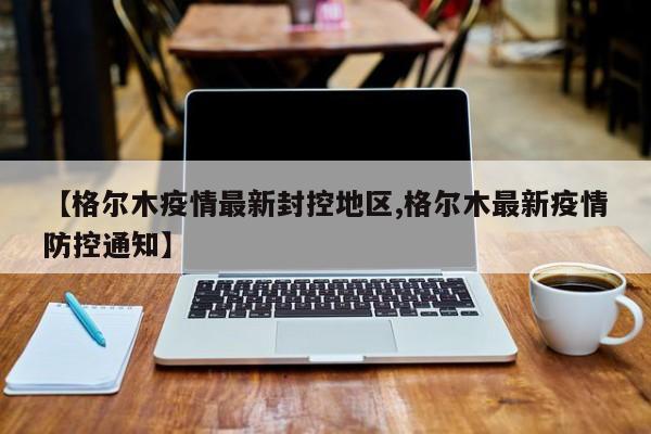 【格尔木疫情最新封控地区,格尔木最新疫情防控通知】
