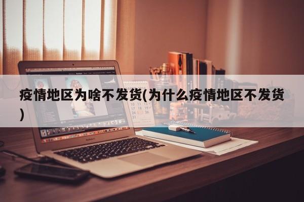 疫情地区为啥不发货(为什么疫情地区不发货)