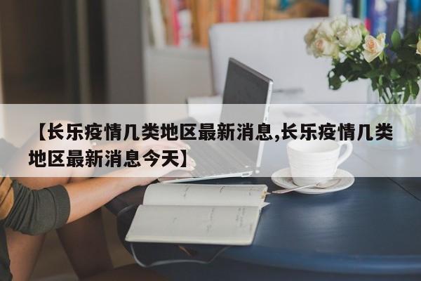 【长乐疫情几类地区最新消息,长乐疫情几类地区最新消息今天】