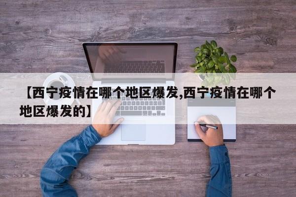 【西宁疫情在哪个地区爆发,西宁疫情在哪个地区爆发的】