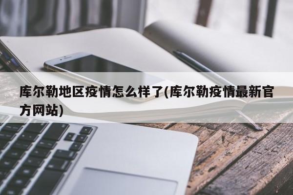 库尔勒地区疫情怎么样了(库尔勒疫情最新官方网站)