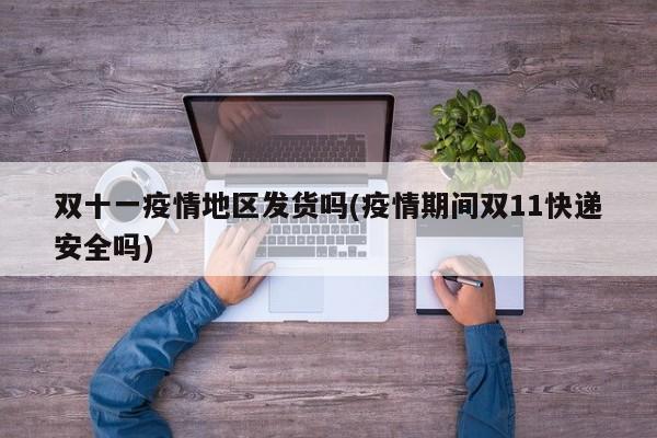 双十一疫情地区发货吗(疫情期间双11快递安全吗)
