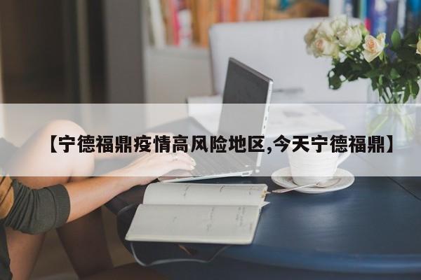 【宁德福鼎疫情高风险地区,今天宁德福鼎】