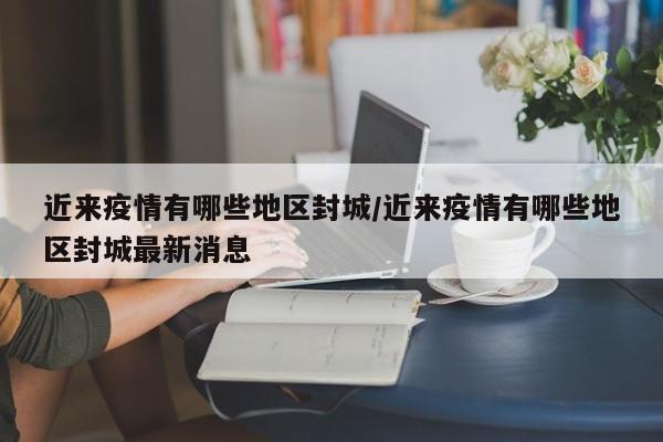 近来疫情有哪些地区封城/近来疫情有哪些地区封城最新消息